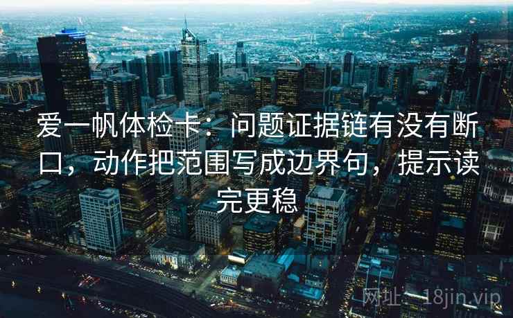 爱一帆体检卡:问题证据链有没有断口,动作把范围写成边界句,提示读完更稳 爱一帆体检卡:问题证据链有没有断口,动作把范围写成边界句,提示读完更稳