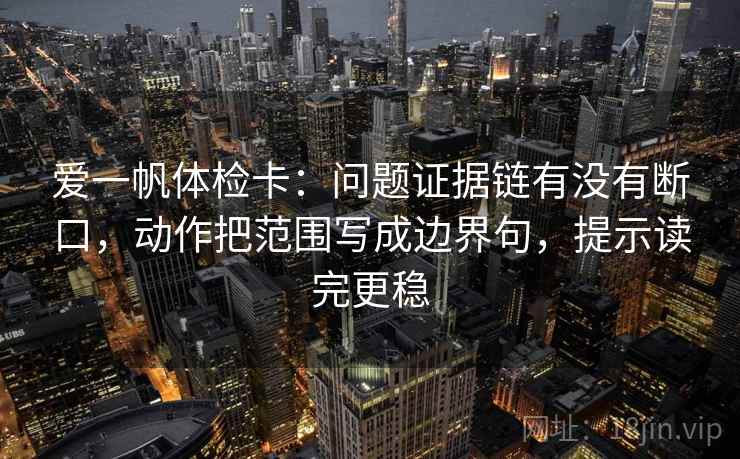 爱一帆体检卡:问题证据链有没有断口,动作把范围写成边界句,提示读完更稳 爱一帆体检卡:问题证据链有没有断口,动作把范围写成边界句,提示读完更稳