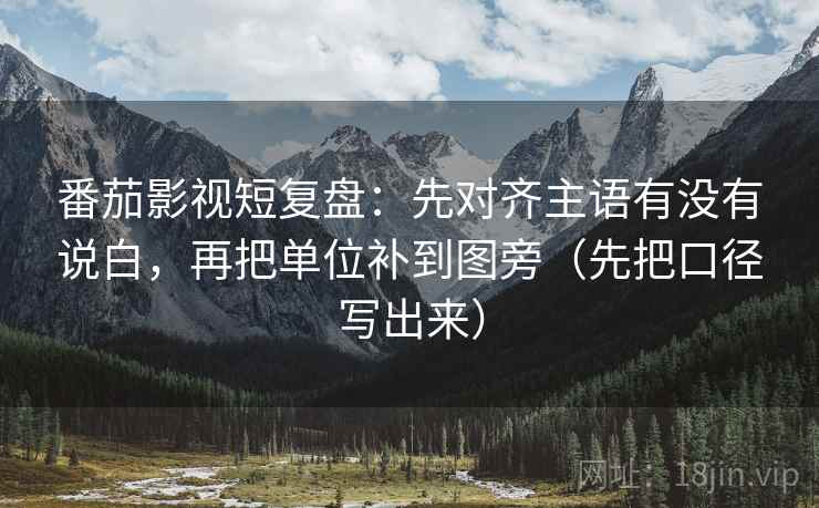 番茄影视短复盘：先对齐主语有没有说白，再把单位补到图旁（先把口径写出来）
