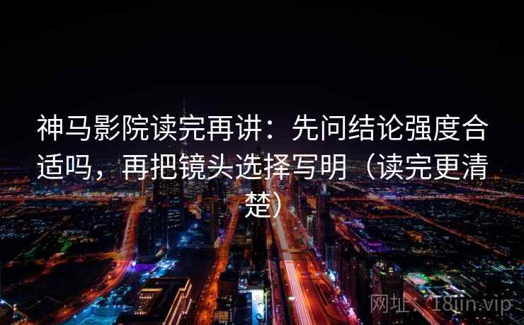 神马影院读完再讲：先问结论强度合适吗，再把镜头选择写明（读完更清楚）