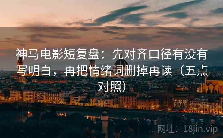 神马电影短复盘：先对齐口径有没有写明白，再把情绪词删掉再读（五点对照）