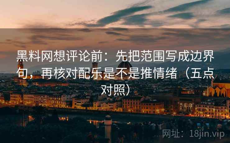 黑料网想评论前：先把范围写成边界句，再核对配乐是不是推情绪（五点对照）