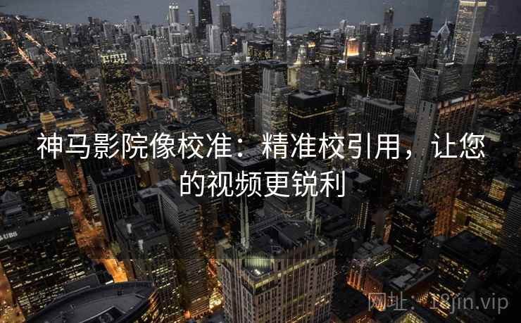 神马影院像校准:精准校引用,让您的视频更锐利 神马影院像校准:精准校引用,让您的视频更锐利