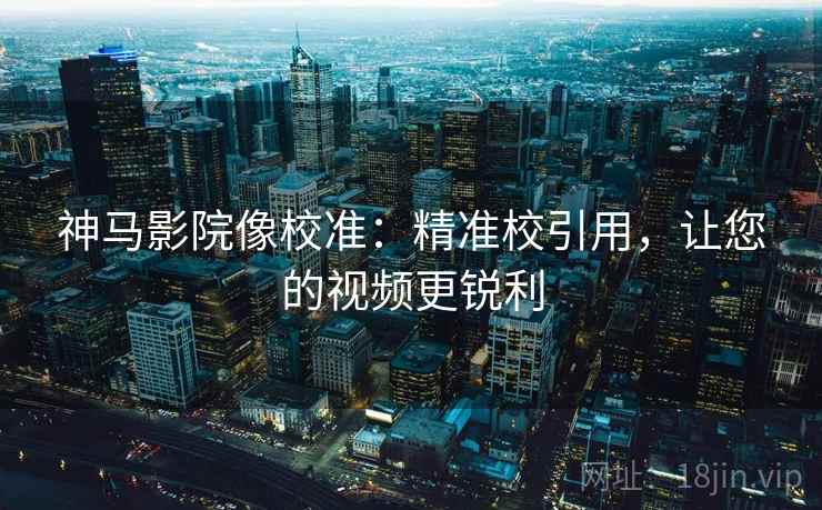 神马影院像校准:精准校引用,让您的视频更锐利 神马影院像校准:精准校引用,让您的视频更锐利