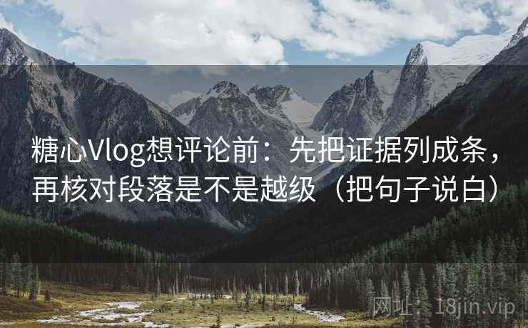 糖心Vlog想评论前：先把证据列成条，再核对段落是不是越级（把句子说白）
