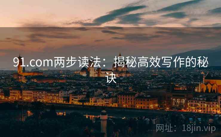 91.com两步读法:揭秘高效写作的秘诀 91.com两步读法:揭秘高效写作的秘诀