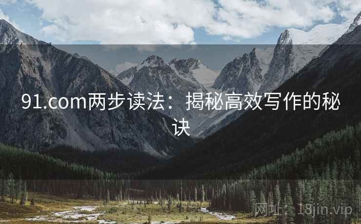 91.com两步读法:揭秘高效写作的秘诀 91.com两步读法:揭秘高效写作的秘诀