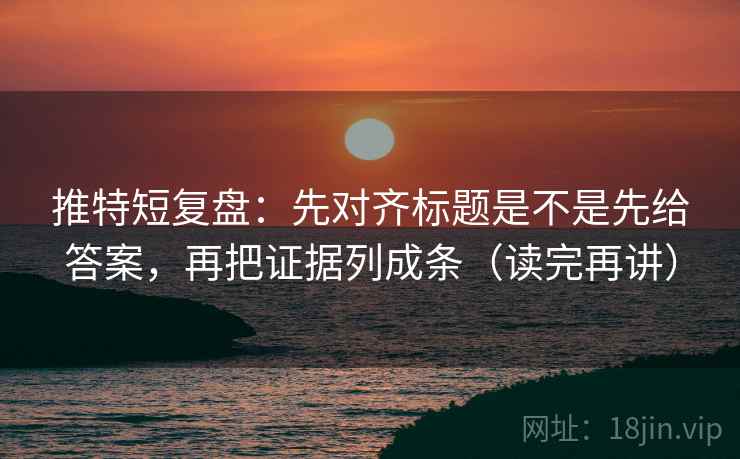 推特短复盘：先对齐标题是不是先给答案，再把证据列成条（读完再讲）