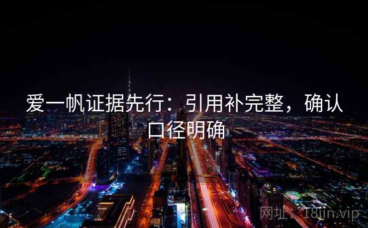 爱一帆证据先行：引用补完整，确认口径明确