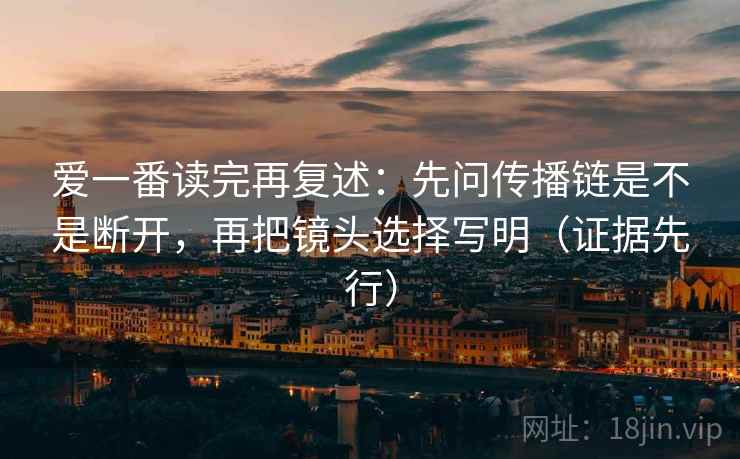 爱一番读完再复述：先问传播链是不是断开，再把镜头选择写明（证据先行）