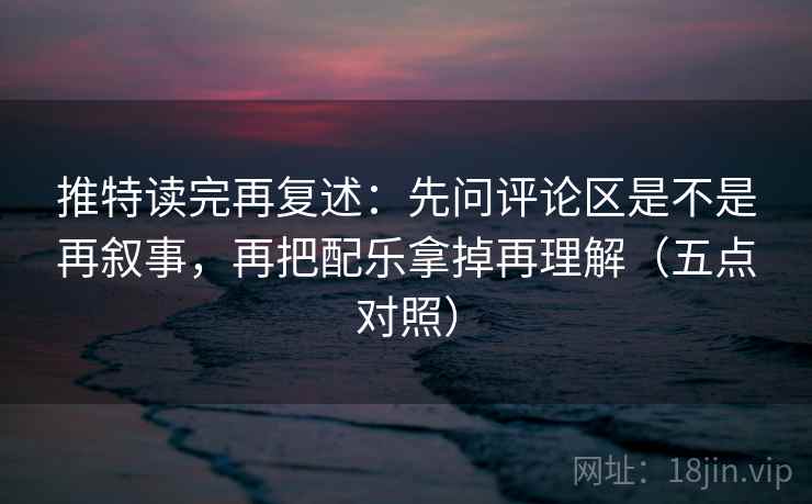 推特读完再复述：先问评论区是不是再叙事，再把配乐拿掉再理解（五点对照）