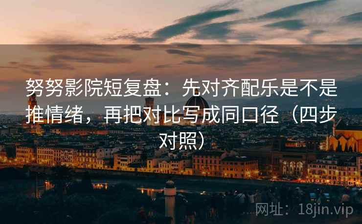 努努影院短复盘：先对齐配乐是不是推情绪，再把对比写成同口径（四步对照）