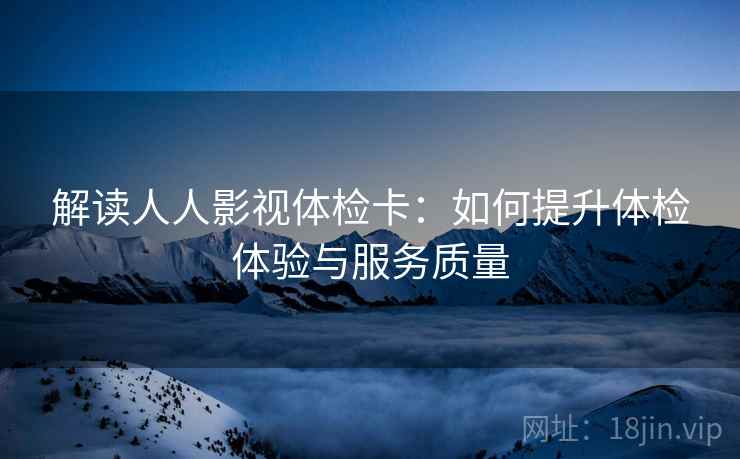 解读人人影视体检卡:如何提升体检体验与服务质量 解读人人影视体检卡:如何提升体检体验与服务质量