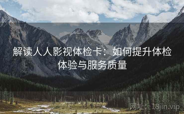 解读人人影视体检卡:如何提升体检体验与服务质量 解读人人影视体检卡:如何提升体检体验与服务质量