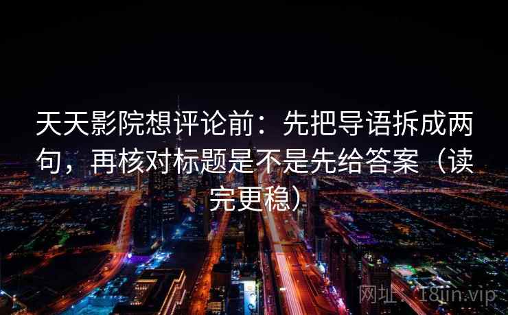 天天影院想评论前：先把导语拆成两句，再核对标题是不是先给答案（读完更稳）