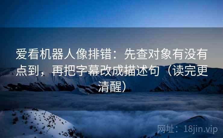 爱看机器人像排错：先查对象有没有点到，再把字幕改成描述句（读完更清醒）