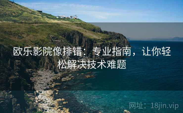 欧乐影院像排错：专业指南，让你轻松解决技术难题