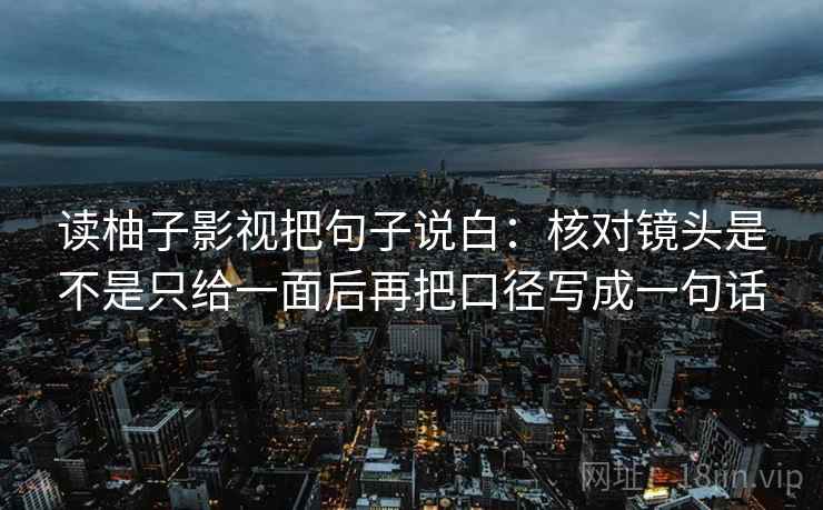 读柚子影视把句子说白:核对镜头是不是只给一面后再把口径写成一句话 读柚子影视把句子说白:核对镜头是不是只给一面后再把口径写成一句话
