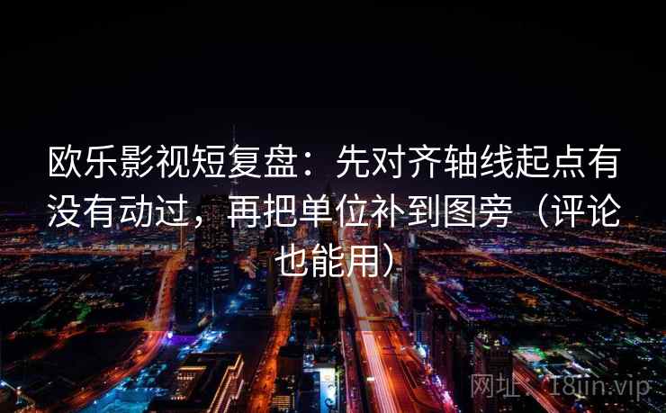 欧乐影视短复盘：先对齐轴线起点有没有动过，再把单位补到图旁（评论也能用）