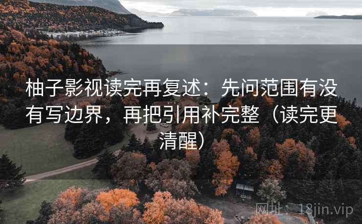 柚子影视读完再复述:先问范围有没有写边界,再把引用补完整(读完更清醒) 柚子影视读完再复述:先问范围有没有写边界,再把引用补完整(读完更清醒)
