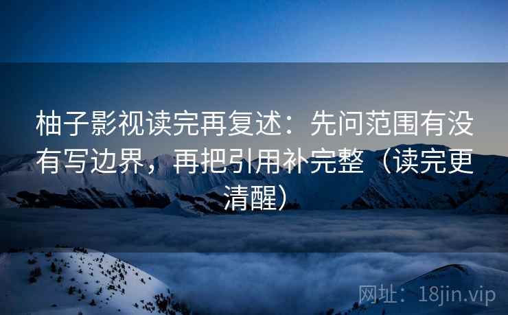 柚子影视读完再复述:先问范围有没有写边界,再把引用补完整(读完更清醒) 柚子影视读完再复述:先问范围有没有写边界,再把引用补完整(读完更清醒)
