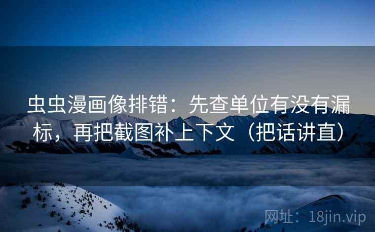 虫虫漫画像排错：先查单位有没有漏标，再把截图补上下文（把话讲直）