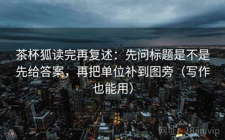 茶杯狐读完再复述：先问标题是不是先给答案，再把单位补到图旁（写作也能用）
