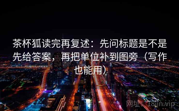 茶杯狐读完再复述：先问标题是不是先给答案，再把单位补到图旁（写作也能用）