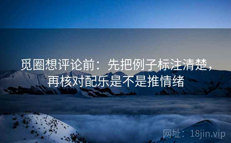 觅圈想评论前：先把例子标注清楚，再核对配乐是不是推情绪