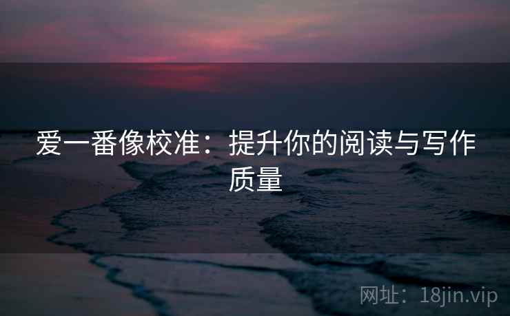 爱一番像校准：提升你的阅读与写作质量