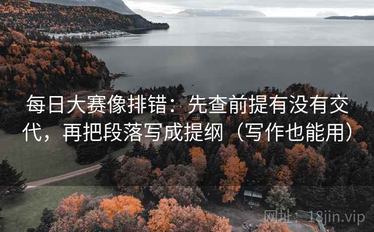 每日大赛像排错：先查前提有没有交代，再把段落写成提纲（写作也能用）
