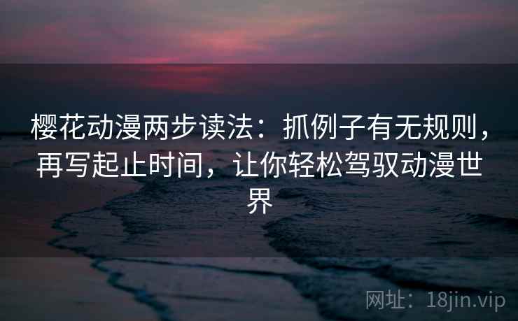 樱花动漫两步读法：抓例子有无规则，再写起止时间，让你轻松驾驭动漫世界