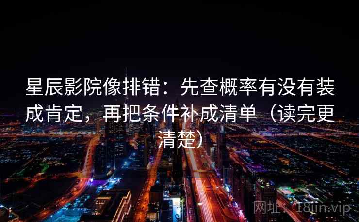星辰影院像排错：先查概率有没有装成肯定，再把条件补成清单（读完更清楚）
