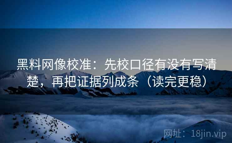 黑料网像校准：先校口径有没有写清楚，再把证据列成条（读完更稳）