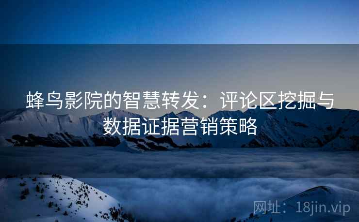 蜂鸟影院的智慧转发:评论区挖掘与数据证据营销策略 蜂鸟影院的智慧转发:评论区挖掘与数据证据营销策略