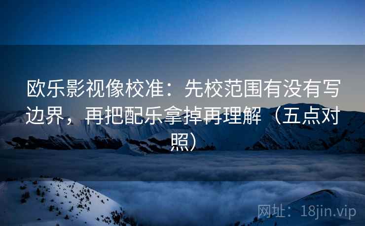 欧乐影视像校准：先校范围有没有写边界，再把配乐拿掉再理解（五点对照）