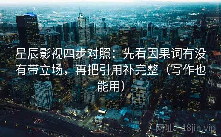 星辰影视四步对照:先看因果词有没有带立场,再把引用补完整(写作也能用) 星辰影视四步对照:先看因果词有没有带立场,再把引用补完整(写作也能用)