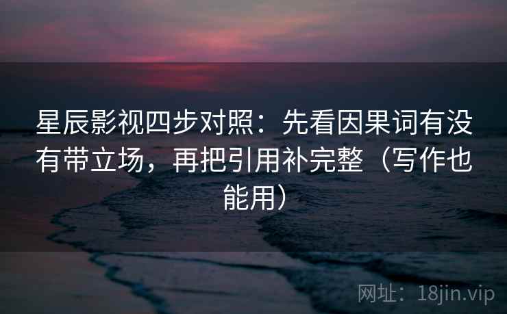 星辰影视四步对照:先看因果词有没有带立场,再把引用补完整(写作也能用) 星辰影视四步对照:先看因果词有没有带立场,再把引用补完整(写作也能用)