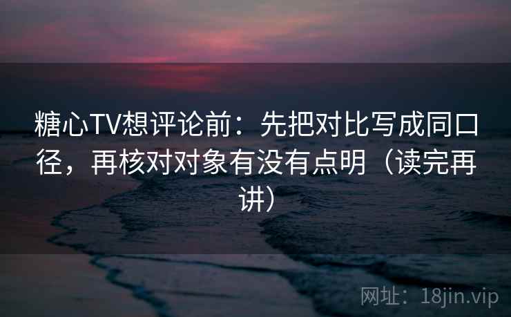 糖心TV想评论前：先把对比写成同口径，再核对对象有没有点明（读完再讲）