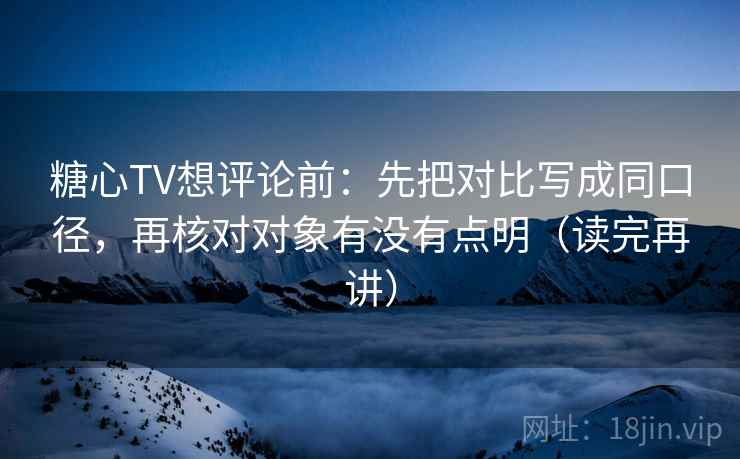 糖心TV想评论前：先把对比写成同口径，再核对对象有没有点明（读完再讲）
