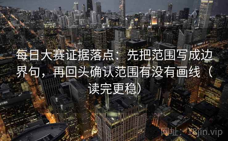 每日大赛证据落点：先把范围写成边界句，再回头确认范围有没有画线（读完更稳）