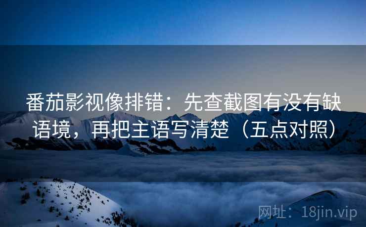番茄影视像排错：先查截图有没有缺语境，再把主语写清楚（五点对照）