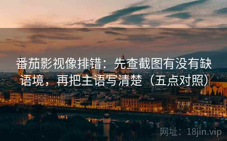 番茄影视像排错：先查截图有没有缺语境，再把主语写清楚（五点对照）