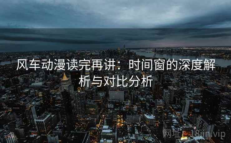 风车动漫读完再讲:时间窗的深度解析与对比分析 风车动漫读完再讲:时间窗的深度解析与对比分析
