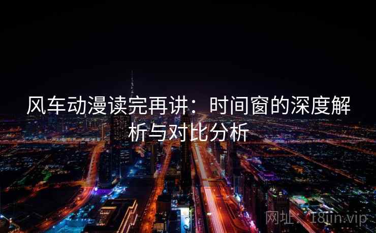风车动漫读完再讲:时间窗的深度解析与对比分析 风车动漫读完再讲:时间窗的深度解析与对比分析