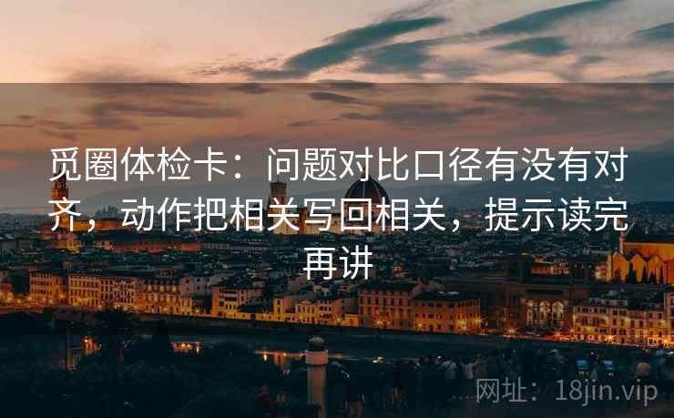 觅圈体检卡：问题对比口径有没有对齐，动作把相关写回相关，提示读完再讲