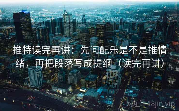 推特读完再讲：先问配乐是不是推情绪，再把段落写成提纲（读完再讲）