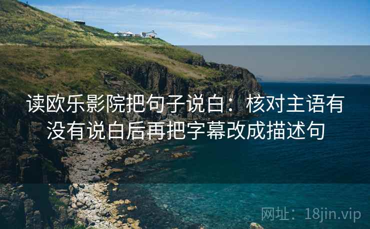读欧乐影院把句子说白：核对主语有没有说白后再把字幕改成描述句