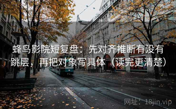 蜂鸟影院短复盘:先对齐推断有没有跳层,再把对象写具体(读完更清楚) 蜂鸟影院短复盘:先对齐推断有没有跳层,再把对象写具体(读完更清楚)