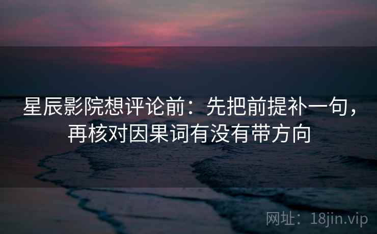 星辰影院想评论前:先把前提补一句,再核对因果词有没有带方向 星辰影院想评论前:先把前提补一句,再核对因果词有没有带方向